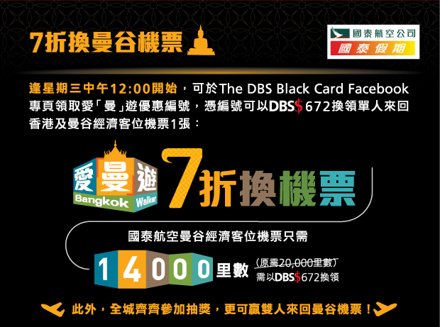 逢星期三中午12:00開始，可於The DBS Black Card Facebook專頁領取愛「曼」遊優惠編號，並以DBS$672換領單人來回香港及曼谷經濟客位機票1張。此外，全城齊齊參加抽獎，更可贏雙人來回曼谷機票